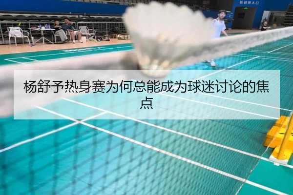 杨舒予热身赛为何总能成为球迷讨论的焦点